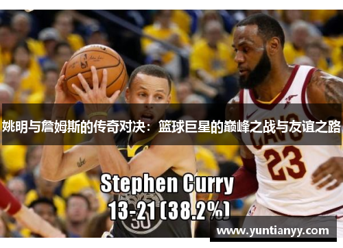 姚明与詹姆斯的传奇对决：篮球巨星的巅峰之战与友谊之路