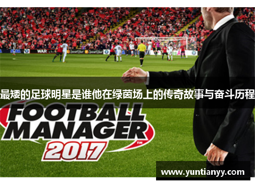 最矮的足球明星是谁他在绿茵场上的传奇故事与奋斗历程