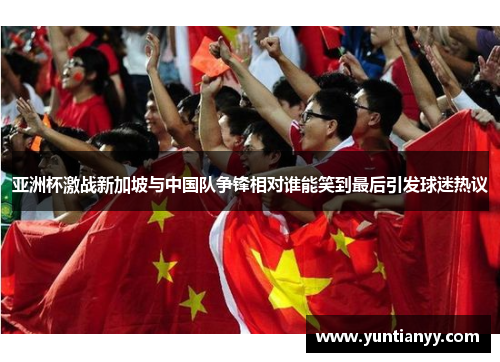 亚洲杯激战新加坡与中国队争锋相对谁能笑到最后引发球迷热议
