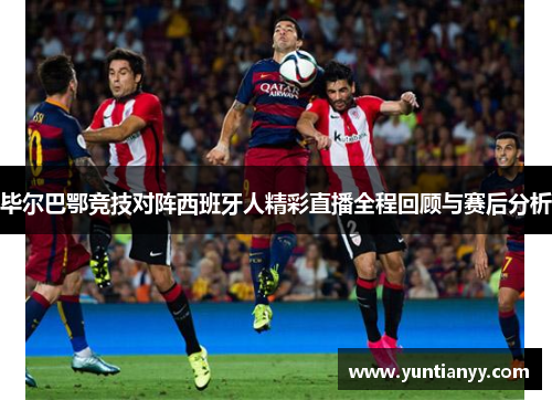 毕尔巴鄂竞技对阵西班牙人精彩直播全程回顾与赛后分析