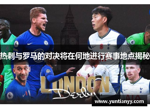 热刺与罗马的对决将在何地进行赛事地点揭秘