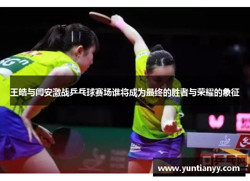 王皓与闫安激战乒乓球赛场谁将成为最终的胜者与荣耀的象征